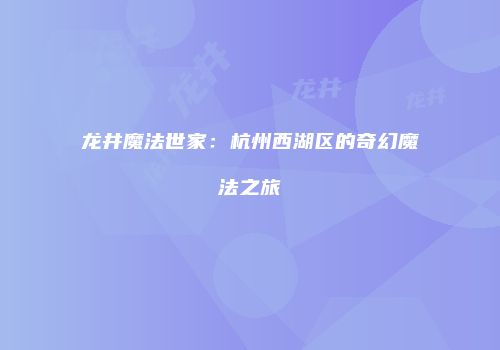 龙井魔法世家：杭州西湖区的奇幻魔法之旅