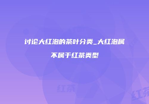 讨论大红泡的茶叶分类_大红泡属不属于红茶类型