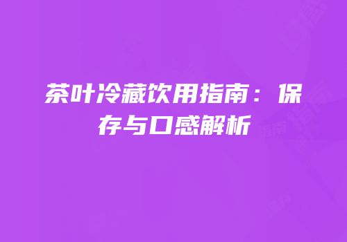 茶叶冷藏饮用指南：保存与口感解析