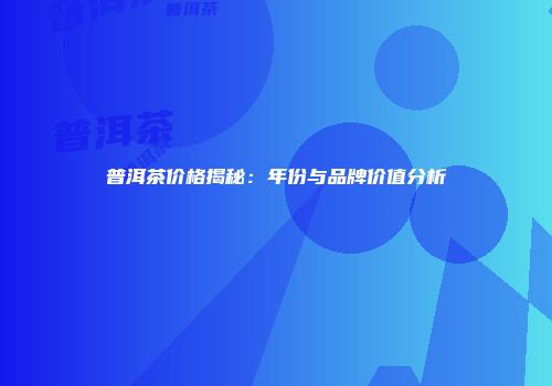 普洱茶价格揭秘：年份与品牌价值分析
