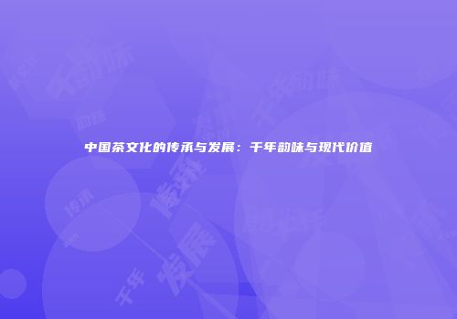 中国茶文化的传承与发展：千年韵味与现代价值