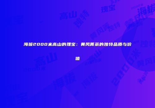 海拔2000米高山的瑰宝：黄风箐茶的独特品质与价值