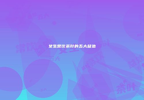 女生常饮茶叶的五大益处