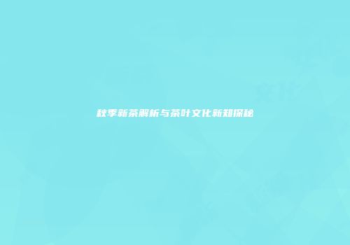 秋季新茶解析与茶叶文化新知探秘