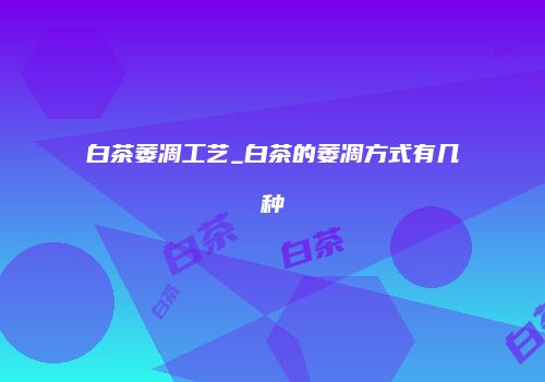 白茶萎凋工艺_白茶的萎凋方式有几种