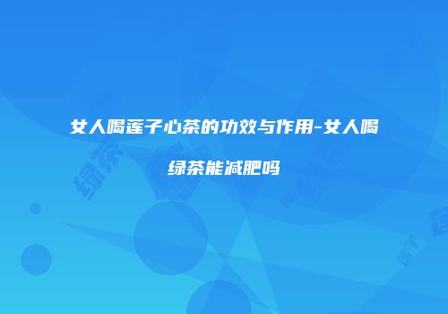 女人喝莲子心茶的功效与作用-女人喝绿茶能减肥吗