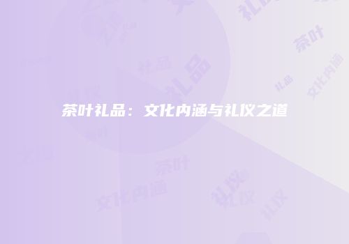 茶叶礼品：文化内涵与礼仪之道