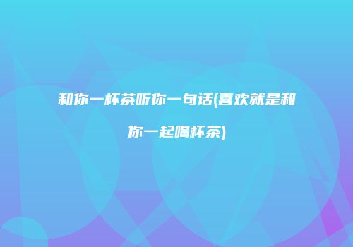 和你一杯茶听你一句话(喜欢就是和你一起喝杯茶)