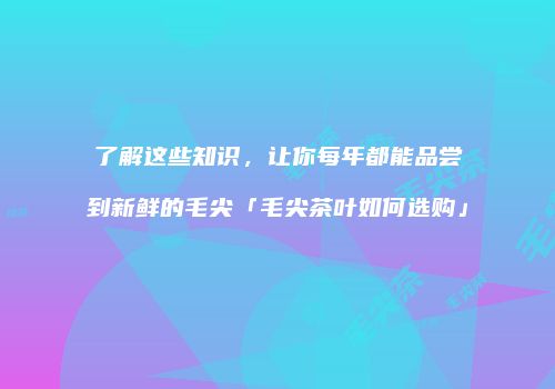 了解这些知识，让你每年都能品尝到新鲜的毛尖「毛尖茶叶如何选购」