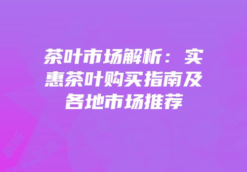 茶叶市场解析：实惠茶叶购买指南及各地市场推荐