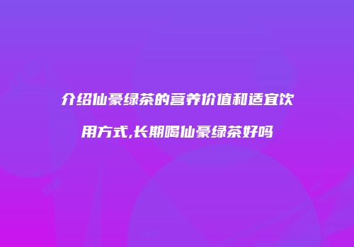介绍仙豪绿茶的营养价值和适宜饮用方式,长期喝仙豪绿茶好吗