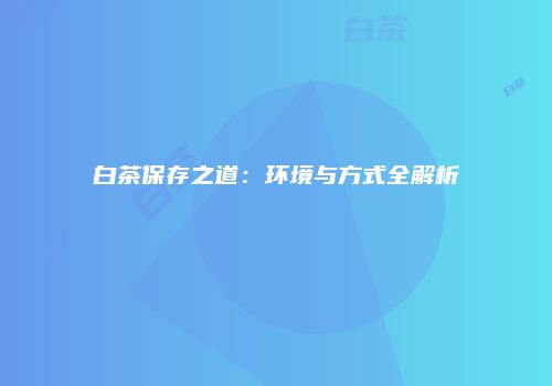 白茶保存之道：环境与方式全解析