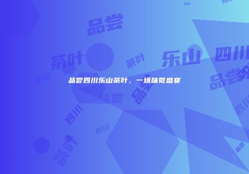 品尝四川乐山茶叶，一场味觉盛宴