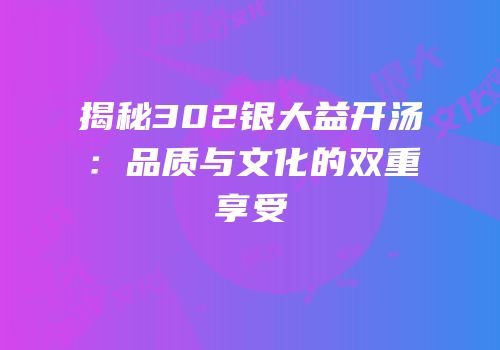 揭秘302银大益开汤：品质与文化的双重享受