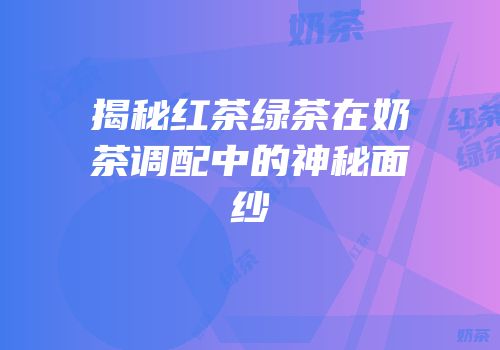 揭秘红茶绿茶在奶茶调配中的神秘面纱