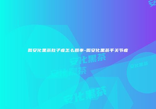 喝安化黑茶肚子疼怎么回事-喝安化黑茶手关节疼