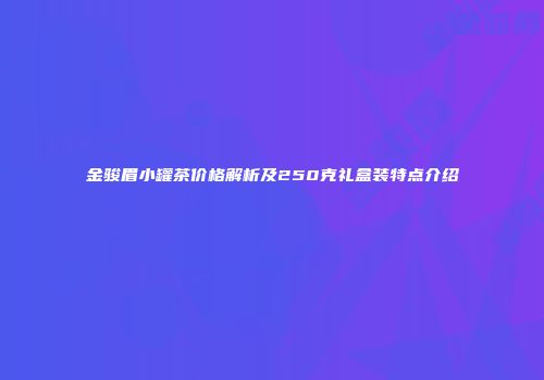 金骏眉小罐茶价格解析及250克礼盒装特点介绍