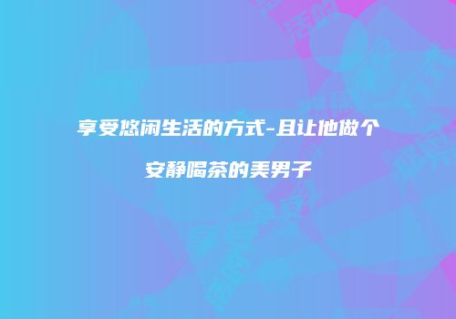 享受悠闲生活的方式-且让他做个安静喝茶的美男子