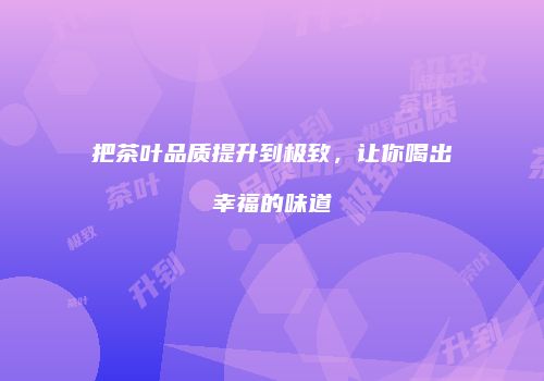 把茶叶品质提升到极致，让你喝出幸福的味道