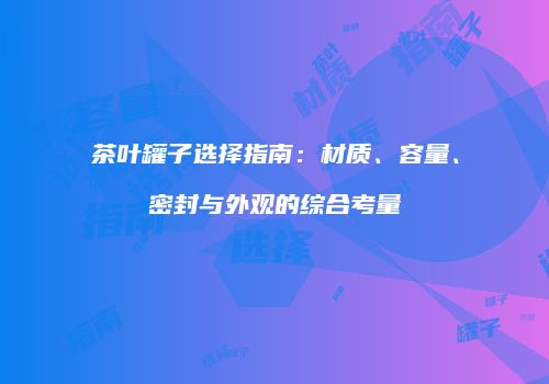 茶叶罐子选择指南：材质、容量、密封与外观的综合考量