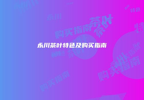 永川茶叶特色及购买指南