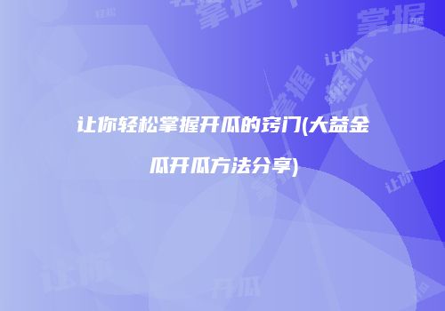 让你轻松掌握开瓜的窍门(大益金瓜开瓜方法分享)