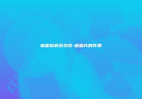 格雷伯爵茶功效-格雷片的作用