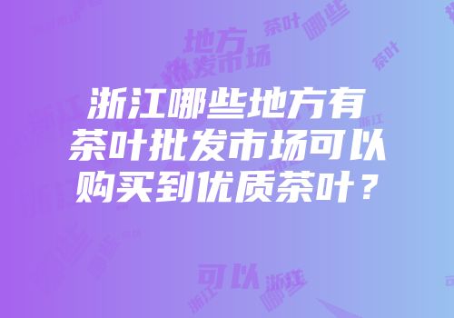 浙江哪些地方有茶叶批发市场可以购买到优质茶叶？