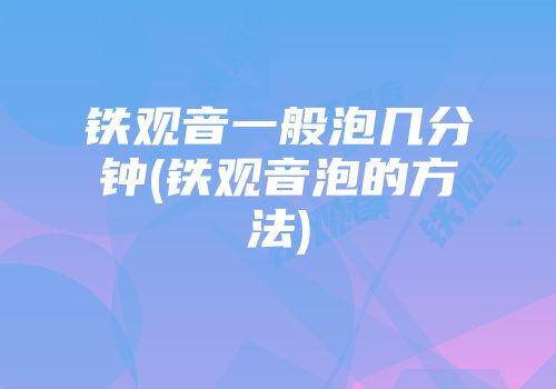 铁观音一般泡几分钟(铁观音泡的方法)