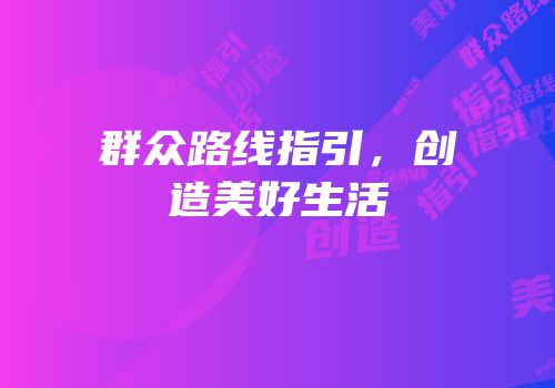 群众路线指引，创造美好生活