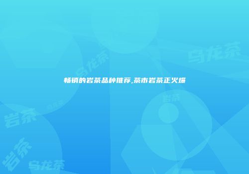 畅销的岩茶品种推荐,茶市岩茶正火爆
