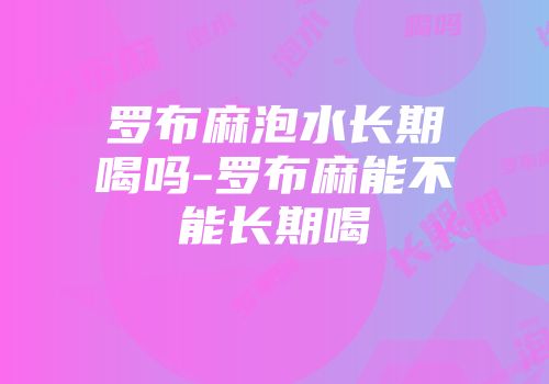 罗布麻泡水长期喝吗-罗布麻能不能长期喝