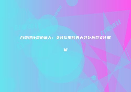 白毫银针茶的魅力：女性饮用的五大好处与茶文化解析