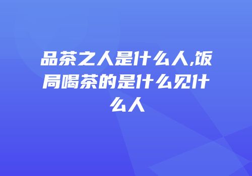 品茶之人是什么人,饭局喝茶的是什么见什么人