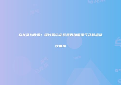 乌龙茶与除湿：探讨喝乌龙茶是否加重湿气及除湿茶饮推荐