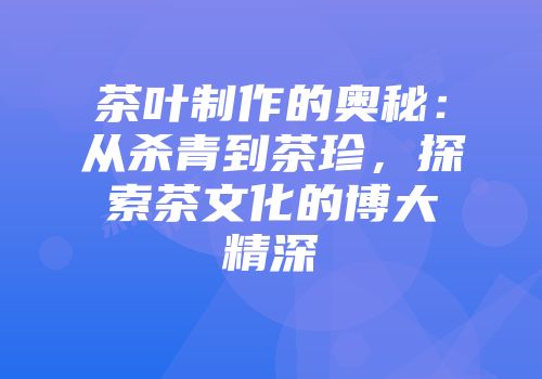 茶叶制作的奥秘：从杀青到茶珍，探索茶文化的博大精深