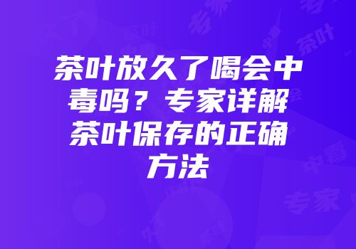 茶叶放久了喝会中毒吗？专家详解茶叶保存的正确方法