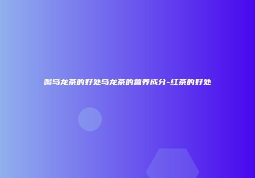 喝乌龙茶的好处乌龙茶的营养成分-红茶的好处