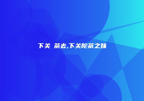 下关喫茶去,下关陀茶之妹