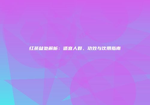红茶益处解析：适宜人群、功效与饮用指南