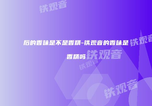 后的香味是不是香精-铁观音的香味是香精吗