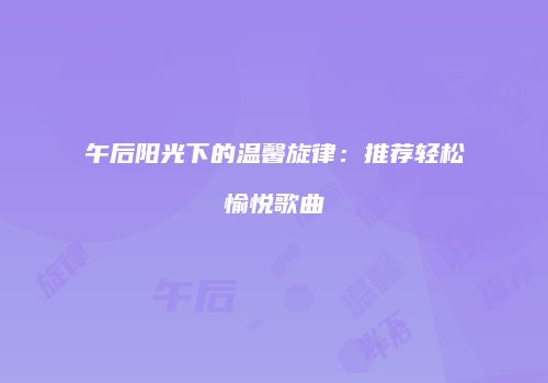 午后阳光下的温馨旋律：推荐轻松愉悦歌曲