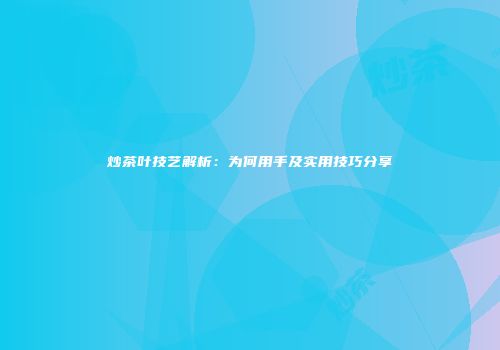 炒茶叶技艺解析：为何用手及实用技巧分享