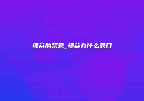 绿茶的禁忌_绿茶有什么忌口