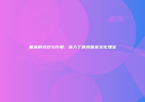 黑茶的功效与作用：深入了解我国茶文化瑰宝