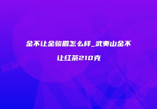 金不让金骏眉怎么样_武夷山金不让红茶210克