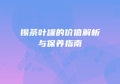 锡茶叶罐的价值解析与保养指南