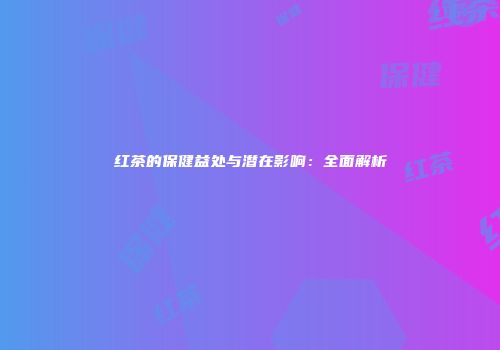 红茶的保健益处与潜在影响：全面解析