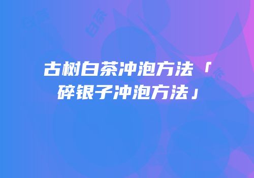 古树白茶冲泡方法「碎银子冲泡方法」