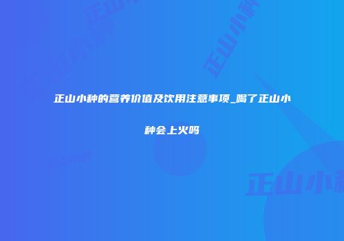 正山小种的营养价值及饮用注意事项_喝了正山小种会上火吗